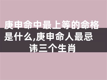 庚申命中最上等的命格是什么,庚申命人最忌讳三个生肖