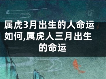 属虎3月出生的人命运如何,属虎人三月出生的命运