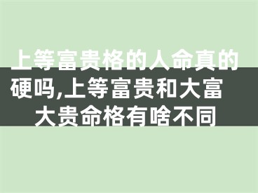 上等富贵格的人命真的硬吗,上等富贵和大富大贵命格有啥不同