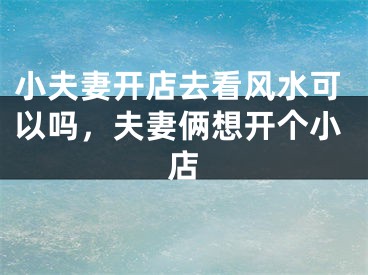 小夫妻开店去看风水可以吗，夫妻俩想开个小店