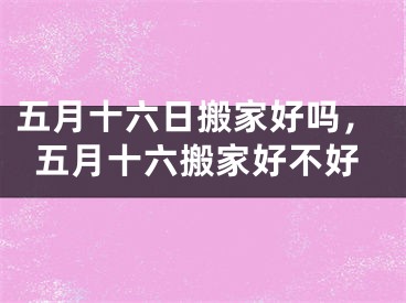 五月十六日搬家好吗，五月十六搬家好不好