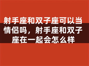 射手座和双子座可以当情侣吗，射手座和双子座在一起会怎么样