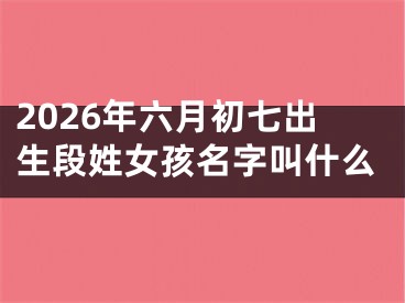 2026年六月初七出生段姓女孩名字叫什么