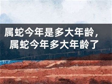属蛇今年是多大年龄，属蛇今年多大年龄了