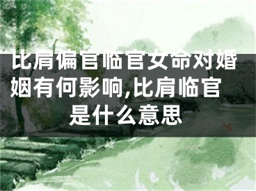 比肩偏官临官女命对婚姻有何影响,比肩临官是什么意思