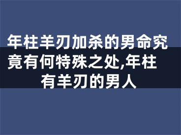 年柱羊刃加杀的男命究竟有何特殊之处,年柱有羊刃的男人