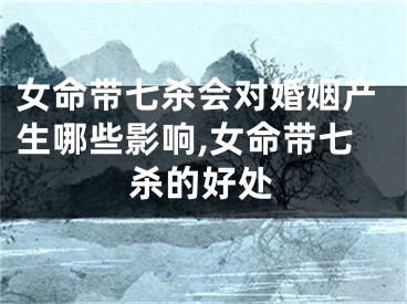 女命带七杀会对婚姻产生哪些影响,女命带七杀的好处