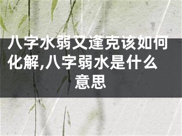 八字水弱又逢克该如何化解,八字弱水是什么意思