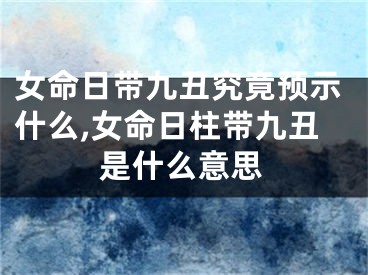 女命日带九丑究竟预示什么,女命日柱带九丑是什么意思