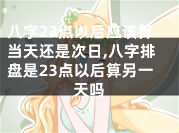 八字23点以后应该算当天还是次日,八字排盘是23点以后算另一天吗