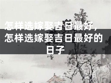 怎样选嫁娶吉日最好，怎样选嫁娶吉日最好的日子