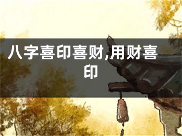 八字喜印喜财,用财喜印