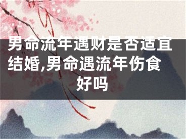 男命流年遇财是否适宜结婚,男命遇流年伤食好吗