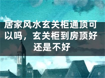 居家风水玄关柜通顶可以吗，玄关柜到房顶好还是不好