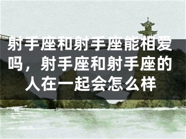 射手座和射手座能相爱吗，射手座和射手座的人在一起会怎么样