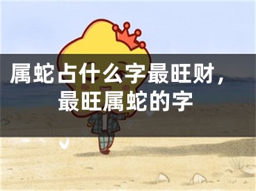 属蛇占什么字最旺财，最旺属蛇的字