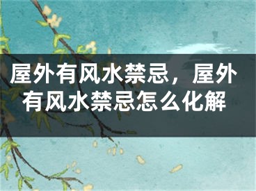屋外有风水禁忌，屋外有风水禁忌怎么化解