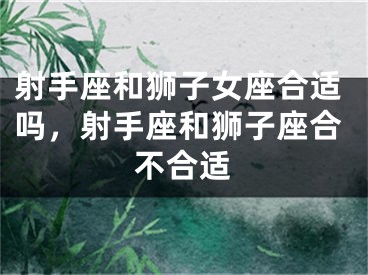 射手座和狮子女座合适吗，射手座和狮子座合不合适
