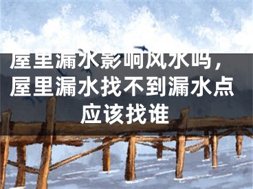 屋里漏水影响风水吗，屋里漏水找不到漏水点应该找谁
