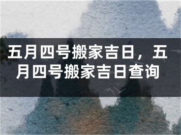 五月四号搬家吉日，五月四号搬家吉日查询