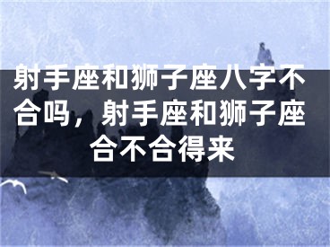 射手座和狮子座八字不合吗，射手座和狮子座合不合得来