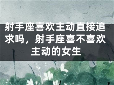 射手座喜欢主动直接追求吗，射手座喜不喜欢主动的女生