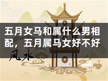 五月女马和属什么男相配，五月属马女好不好
