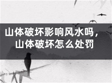 山体破坏影响风水吗，山体破坏怎么处罚