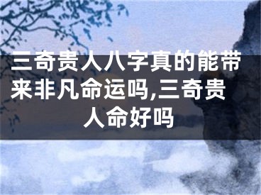 三奇贵人八字真的能带来非凡命运吗,三奇贵人命好吗