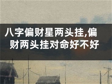 八字偏财星两头挂,偏财两头挂对命好不好