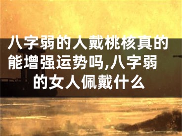 八字弱的人戴桃核真的能增强运势吗,八字弱的女人佩戴什么