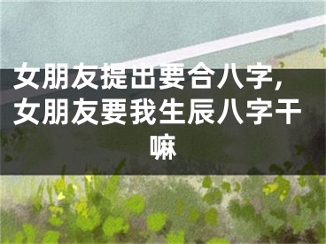 女朋友提出要合八字,女朋友要我生辰八字干嘛