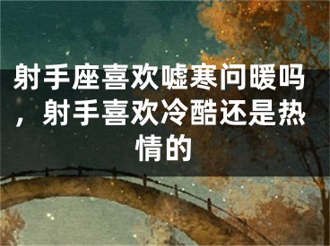 射手座喜欢嘘寒问暖吗，射手喜欢冷酷还是热情的