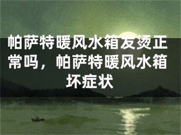帕萨特暖风水箱发烫正常吗，帕萨特暖风水箱坏症状