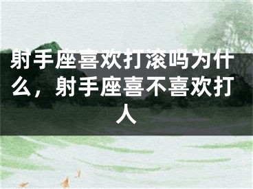 射手座喜欢打滚吗为什么，射手座喜不喜欢打人