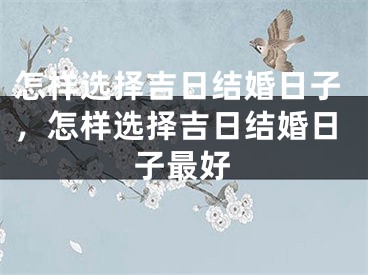 怎样选择吉日结婚日子，怎样选择吉日结婚日子最好