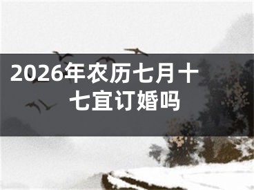 2026年农历七月十七宜订婚吗