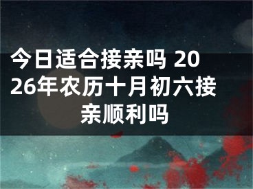 今日适合接亲吗 2026年农历十月初六接亲顺利吗