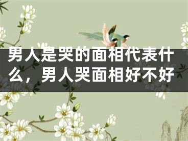 男人是哭的面相代表什么，男人哭面相好不好