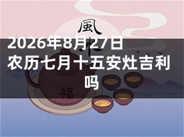 2026年8月27日农历七月十五安灶吉利吗