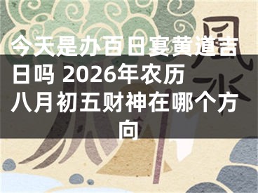 今天是办百日宴黄道吉日吗 2026年农历八月初五财神在哪个方向