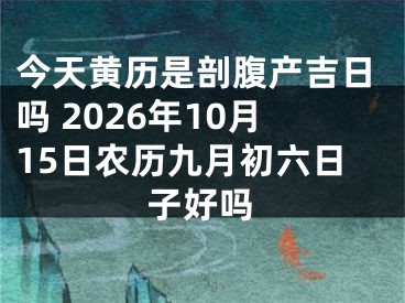 今天黄历是剖腹产吉日吗 2026年10月15日农历九月初六日子好吗