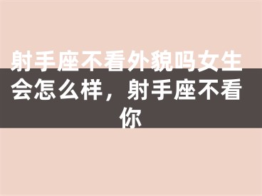 射手座不看外貌吗女生会怎么样，射手座不看你