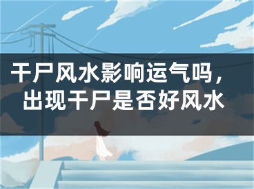 干尸风水影响运气吗，出现干尸是否好风水