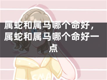 属蛇和属马哪个命好，属蛇和属马哪个命好一点