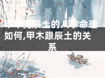甲木克辰土的八字命理如何,甲木跟辰土的关系