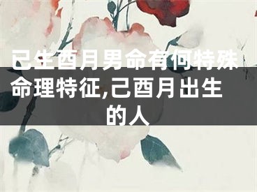 已生酉月男命有何特殊命理特征,己酉月出生的人