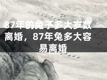 87年的兔子多大岁数离婚，87年兔多大容易离婚