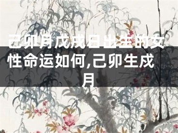己卯月戊戌日出生的女性命运如何,己卯生戍月