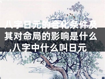 八字日元的合化条件及其对命局的影响是什么,八字中什么叫日元